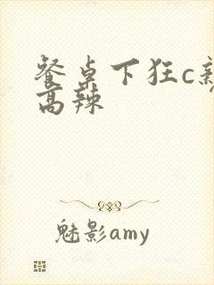 餐桌下狂c亲女高辣