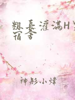 粗长灌满H男男宿舍