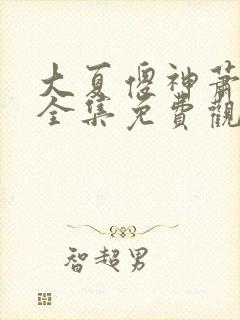 大夏傻神萧天路全集免费观看