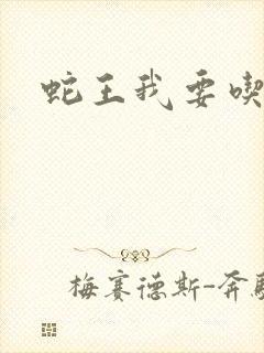 蛇王我要吃了你