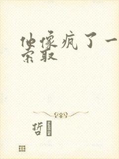 他像疯了一样的索取