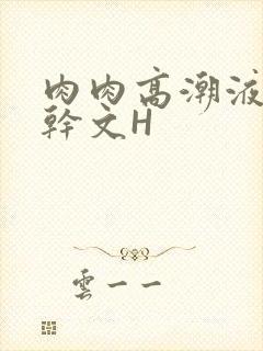 肉肉高潮液体高干文H