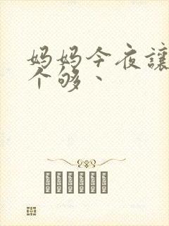 妈妈今夜让你日个够丶