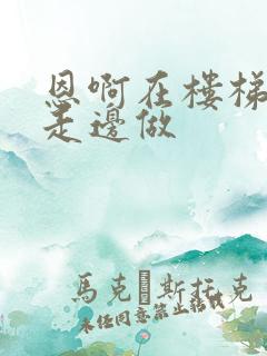 恩啊在楼梯上边走边做