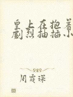 皇上在抱着皇后剧烈抽插小说