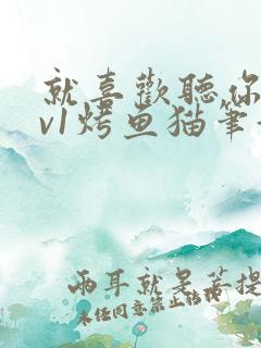 就喜欢听你叫1v1烤鱼猫笔趣阁