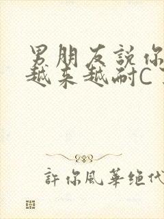 男朋友说你真是越来越耐C了