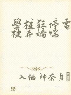 学校狂停电校花被弄娇喘