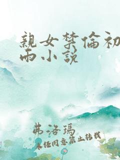 亲女禁伦初尝云雨小说