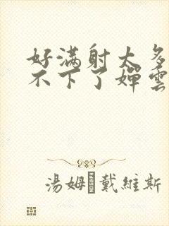 好满射太多了装不下了婵云吧漫函