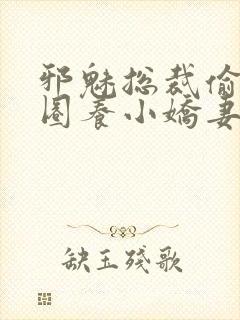 邪魅总裁偷心计圈养小娇妻