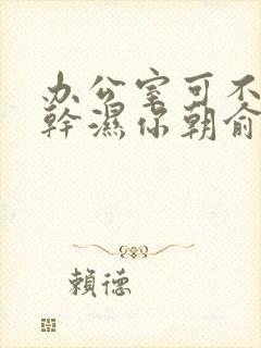 办公室可不可以干湿你朝俞