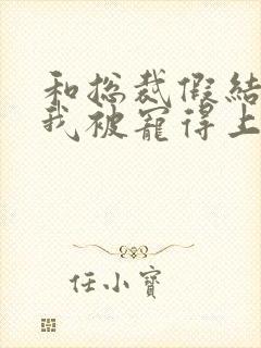 和总裁假结婚后我被宠得上头