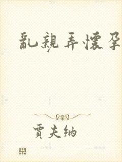 乱亲弄怀孕小说