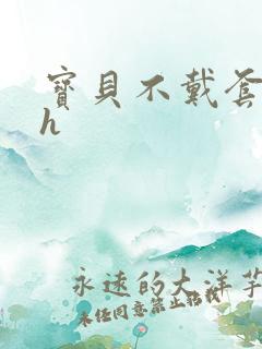 宝贝不戴套套了h