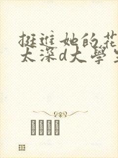 挺进她的花苞啊太深d大学生小说