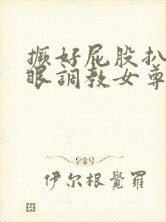 撅好屁股扒开腚眼调教女尊男卑