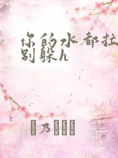 你的水都拉丝了别躲h