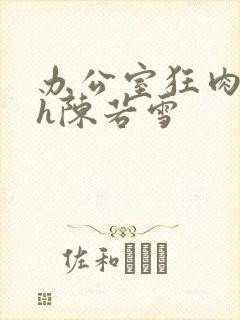 办公室狂肉校花h陈若雪