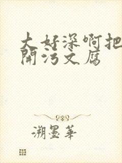 大好深啊把腿开开污文腐