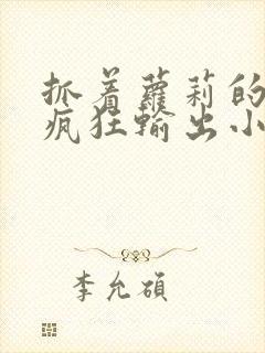 抓着萝莉的马尾疯狂输出小说