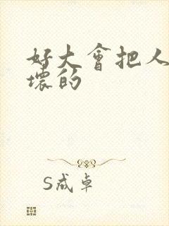 好大会把人家弄坏的