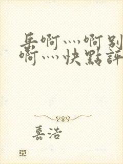 岳啊灬啊别停灬啊灬快点评价