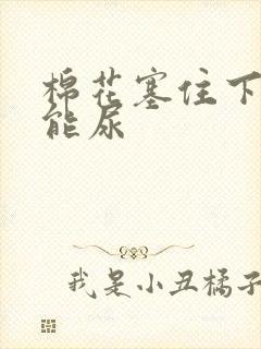 棉花塞住下面不能尿