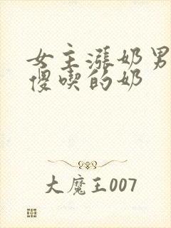 女主涨奶男主装傻吃的奶