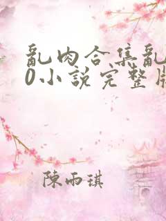 乱肉合集乱500小说完整版