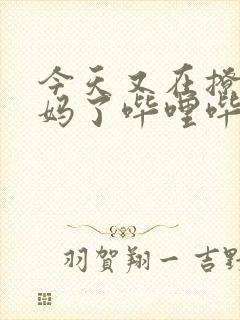 今天又在撩拨后妈了哔哩哔哩小说