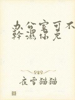 办公室可不可以干湿你免