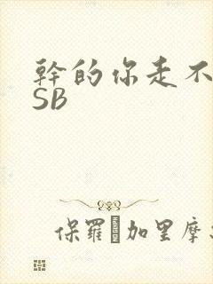 干的你走不了路SB