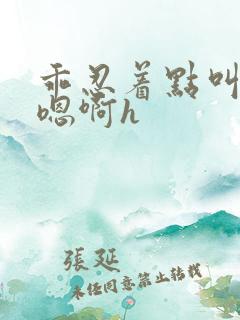 乖忍着点叫出来嗯啊h