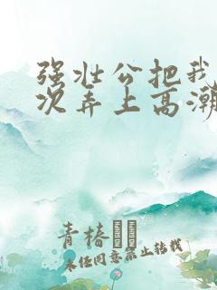 强壮公把我一次次弄上高潮