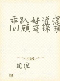 乖趴好灌浓精h1v1顾霆琛视频