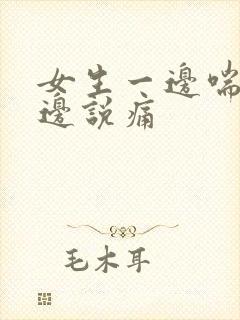 女生一边喘气一边说痛