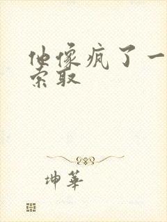 他像疯了一样的索取