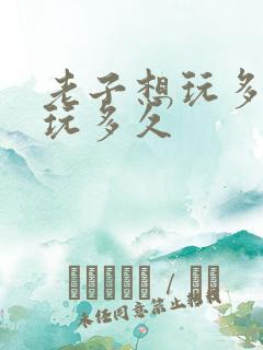 老子想玩多久就玩多久