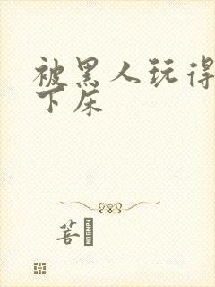 被黑人玩得不能下床