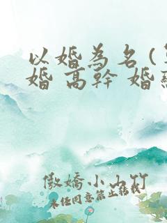 以婚为名 (军婚 高干 婚恋)