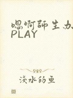 嗯啊师生办公室PLAY