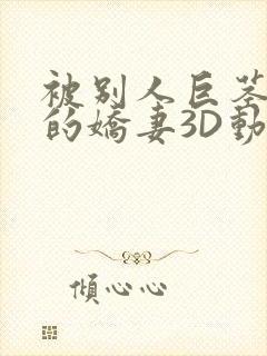 被别人巨茎征服的娇妻3D动漫