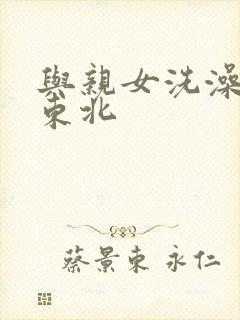 与亲女洗澡伦了东北