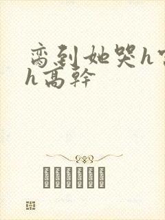 脔到她哭h宫交h高干