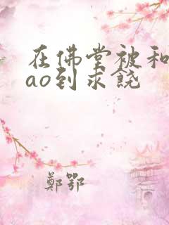 在佛堂被和尚cao到求饶