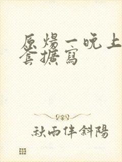 原炀一晚上9个套扩写