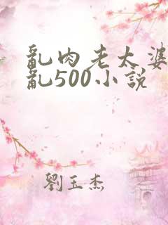 乱肉老太婆合集乱500小说