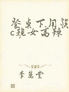 餐桌下用筷子狂c亲女高辣