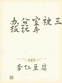 办公室被三个老板玩弄